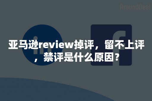 亚马逊review掉评，留不上评，禁评是什么原因？