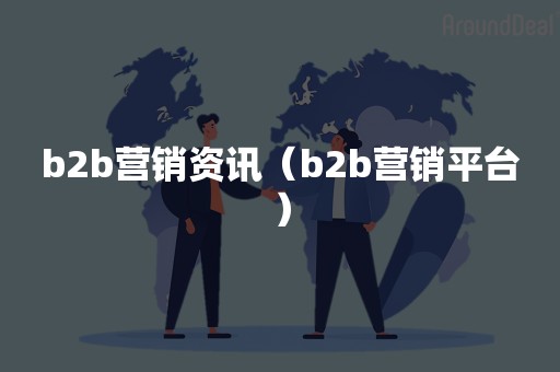 b2b营销资讯（b2b营销平台）