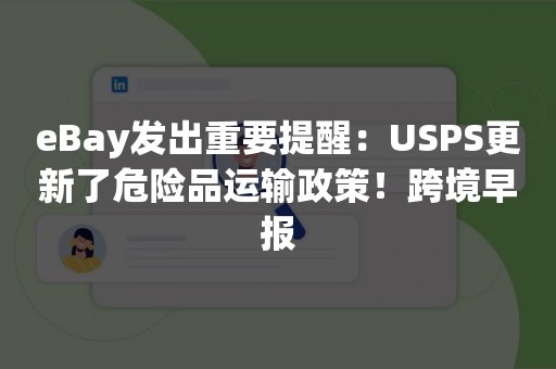 eBay发出重要提醒：USPS更新了危险品运输政策！跨境早报