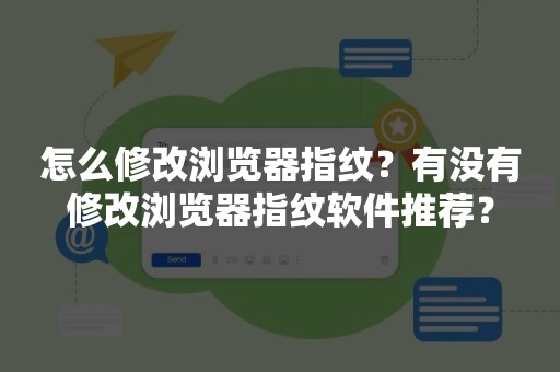 怎么修改浏览器指纹？有没有修改浏览器指纹软件推荐？