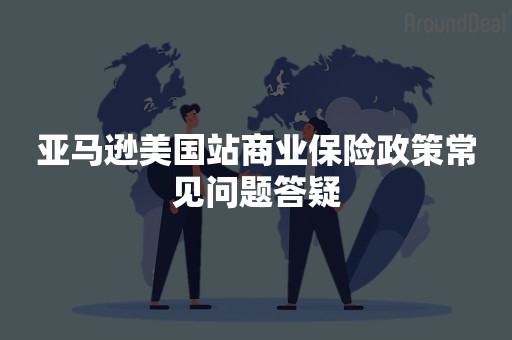 亚马逊美国站商业保险政策常见问题答疑