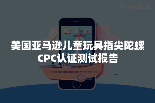 美国亚马逊儿童玩具指尖陀螺CPC认证测试报告