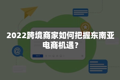 2022跨境商家如何把握东南亚电商机遇？