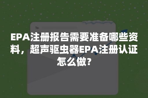 EPA注册报告需要准备哪些资料，超声驱虫器EPA注册认证怎么做？