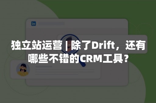 独立站运营 | 除了Drift，还有哪些不错的CRM工具？