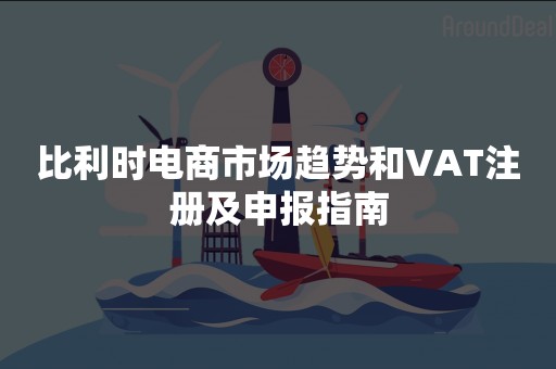 比利时电商市场趋势和VAT注册及申报指南