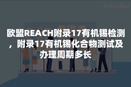 欧盟REACH附录17有机锡检测，附录17有机锡化合物测试及办理周期多长