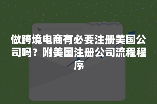 做跨境电商有必要注册美国公司吗？附美国注册公司流程程序