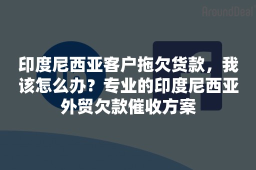 印度尼西亚客户拖欠货款，我该怎么办？专业的印度尼西亚外贸欠款催收方案