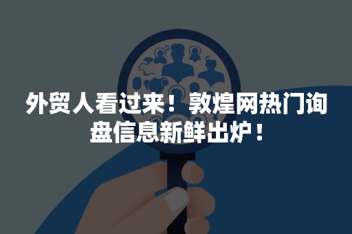 外贸人看过来！敦煌网热门询盘信息新鲜出炉！