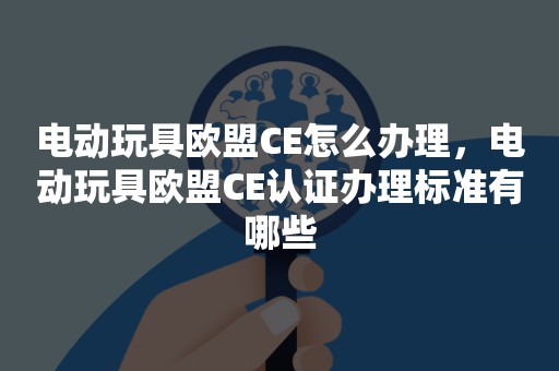 电动玩具欧盟CE怎么办理，电动玩具欧盟CE认证办理标准有哪些