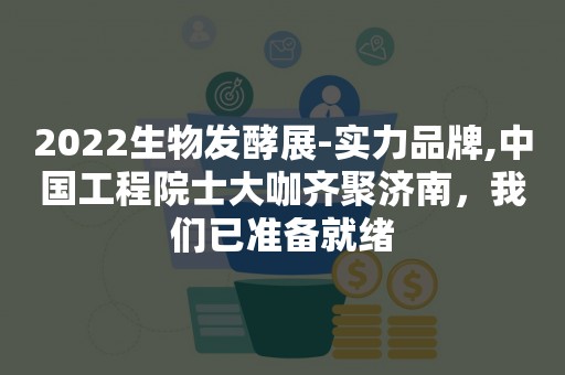 2022生物发酵展-实力品牌,中国工程院士大咖齐聚济南，我们已准备就绪