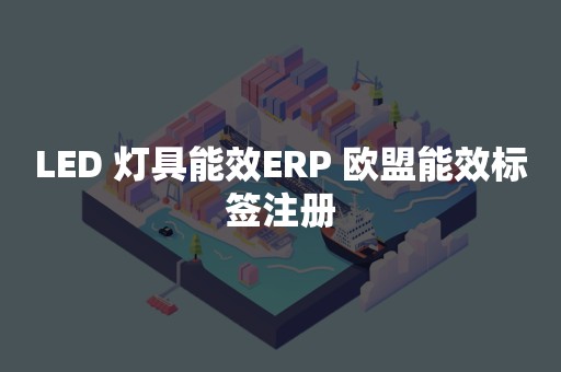 LED 灯具能效ERP 欧盟能效标签注册