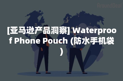 [亚马逊产品洞察] Waterproof Phone Pouch (防水手机袋)