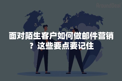 面对陌生客户如何做邮件营销？这些要点要记住