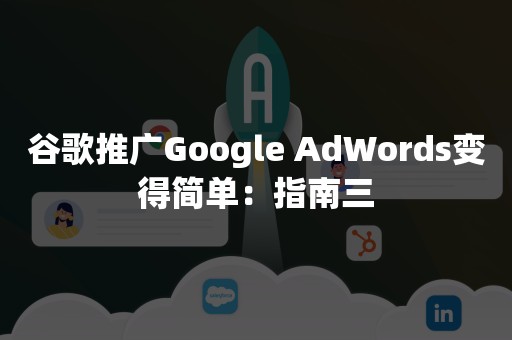 谷歌推广Google AdWords变得简单：指南三