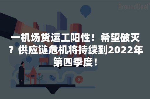 一机场货运工阳性！希望破灭？供应链危机将持续到2022年第四季度！