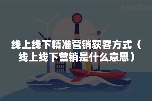 线上线下精准营销获客方式（线上线下营销是什么意思）