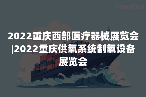 2022重庆西部医疗器械展览会|2022重庆供氧系统制氧设备展览会