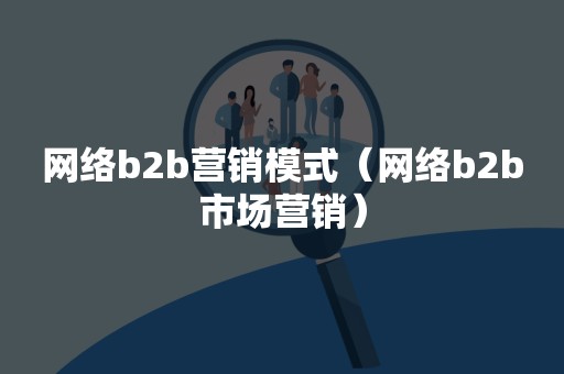 网络b2b营销模式（网络b2b市场营销）