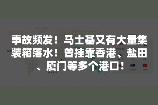 事故频发！马士基又有大量集装箱落水！曾挂靠香港、盐田、厦门等多个港口！