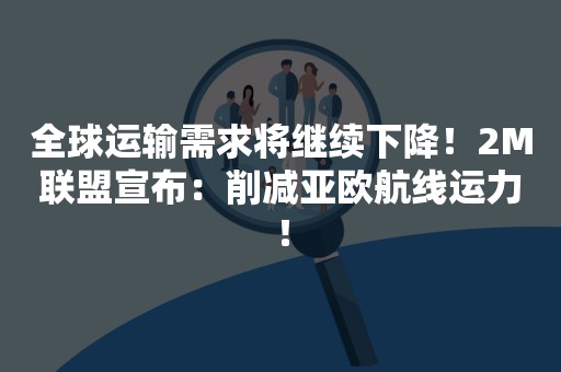 全球运输需求将继续下降！2M联盟宣布：削减亚欧航线运力！