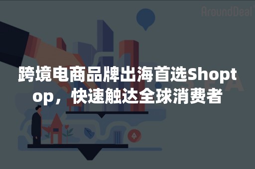 跨境电商品牌出海首选Shoptop，快速触达全球消费者