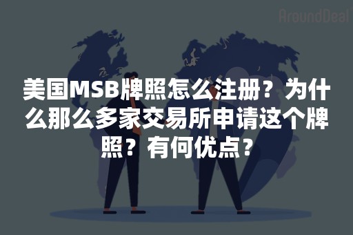 美国MSB牌照怎么注册？为什么那么多家交易所申请这个牌照？有何优点？