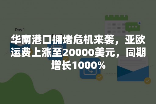 华南港口拥堵危机来袭，亚欧运费上涨至20000美元，同期增长1000%