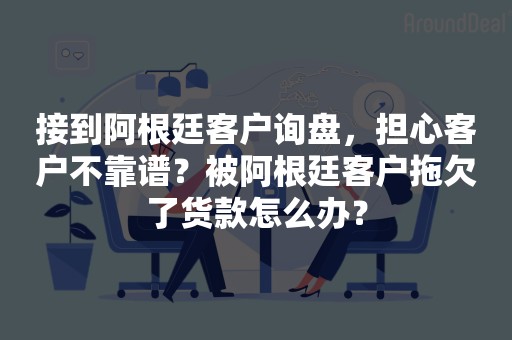 接到阿根廷客户询盘，担心客户不靠谱？被阿根廷客户拖欠了货款怎么办？