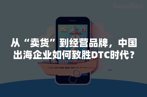 从“卖货”到经营品牌，中国出海企业如何致胜DTC时代？