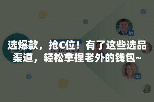 选爆款，抢C位！有了这些选品渠道，轻松拿捏老外的钱包~