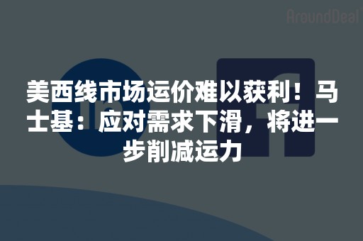 美西线市场运价难以获利！马士基：应对需求下滑，将进一步削减运力