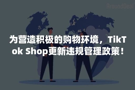 为营造积极的购物环境，TikTok Shop更新违规管理政策！