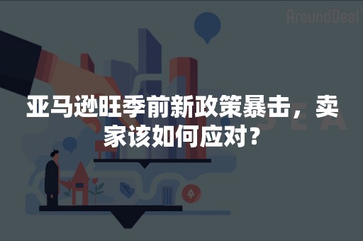 亚马逊旺季前新政策暴击，卖家该如何应对？