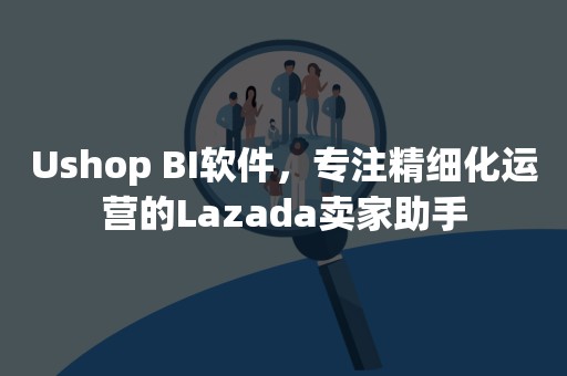 Ushop BI软件，专注精细化运营的Lazada卖家助手