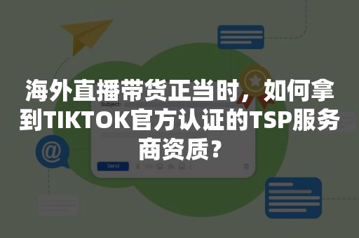 海外直播带货正当时，如何拿到TIKTOK官方认证的TSP服务商资质？