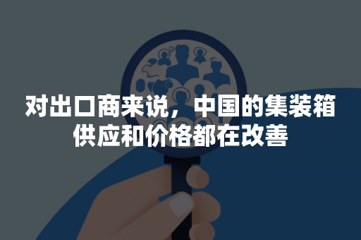 对出口商来说，中国的集装箱供应和价格都在改善