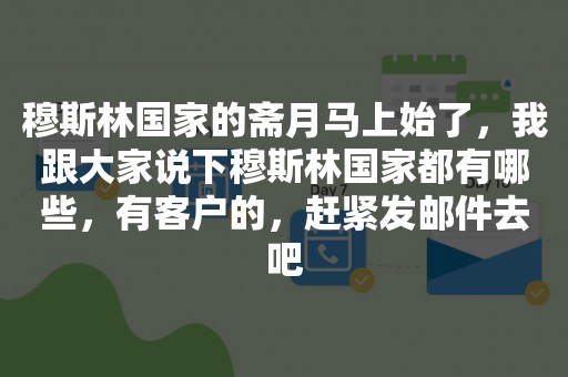 穆斯林国家的斋月马上始了，我跟大家说下穆斯林国家都有哪些，有客户的，赶紧发邮件去吧