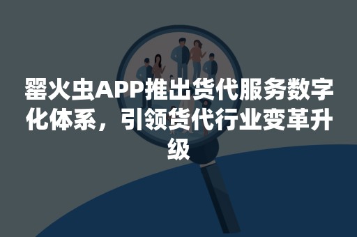 罂火虫APP推出货代服务数字化体系，引领货代行业变革升级