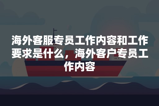 海外客服专员工作内容和工作要求是什么，海外客户专员工作内容