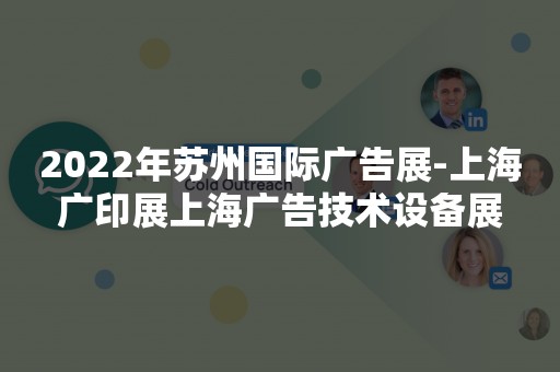 2022年苏州国际广告展-上海广印展上海广告技术设备展