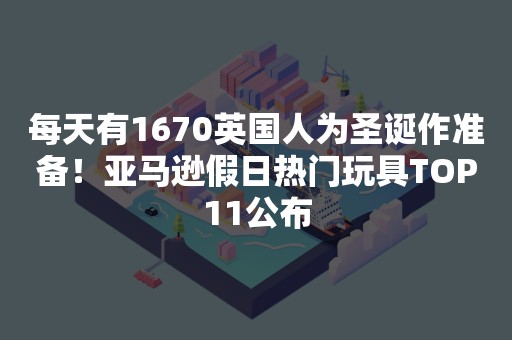 每天有1670英国人为圣诞作准备！亚马逊假日热门玩具TOP11公布