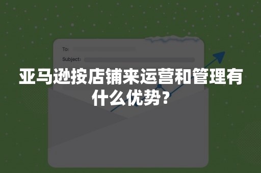 亚马逊按店铺来运营和管理有什么优势？