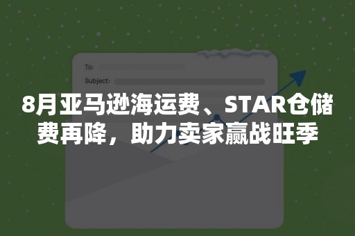 8月亚马逊海运费、STAR仓储费再降，助力卖家赢战旺季