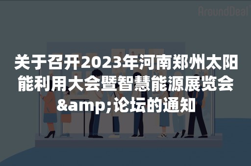 关于召开2023年河南郑州太阳能利用大会暨智慧能源展览会&论坛的通知