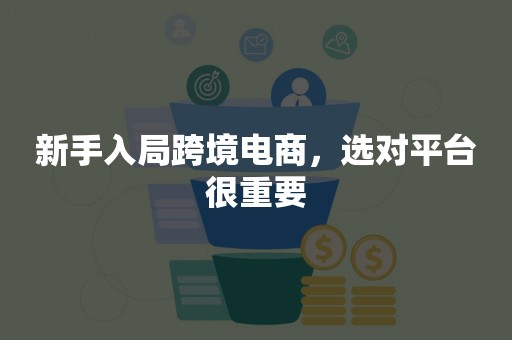 新手入局跨境电商，选对平台很重要