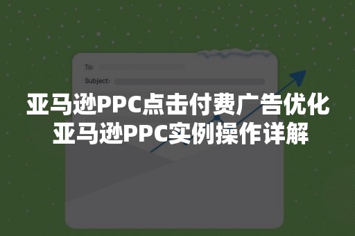 亚马逊PPC点击付费广告优化 亚马逊PPC实例操作详解