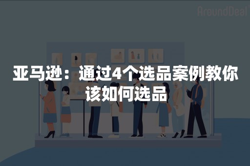 亚马逊：通过4个选品案例教你该如何选品