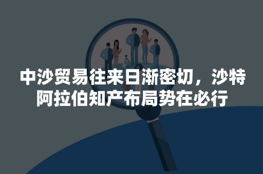 中沙贸易往来日渐密切，沙特阿拉伯知产布局势在必行